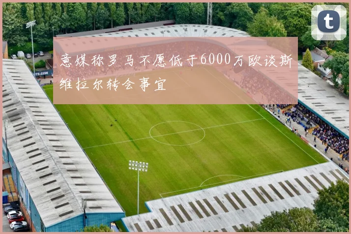 意媒称罗马不愿低于6000万欧谈斯维拉尔转会事宜