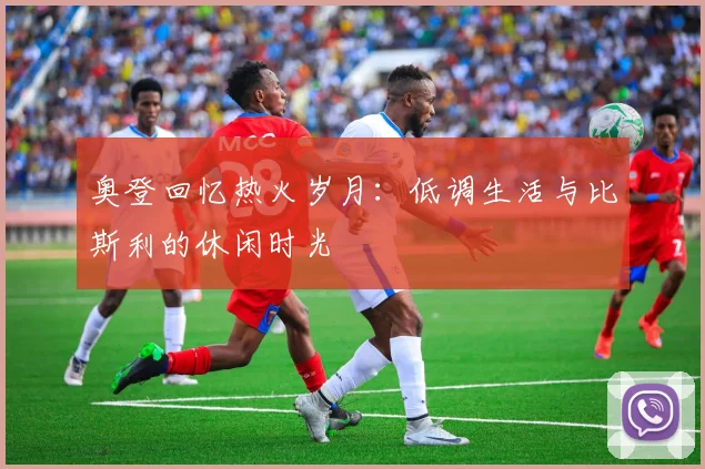 奥登回忆热火岁月：低调生活与比斯利的休闲时光