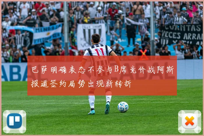 巴萨明确表态不参与B席竞价战阿斯报道签约局势出现新转折