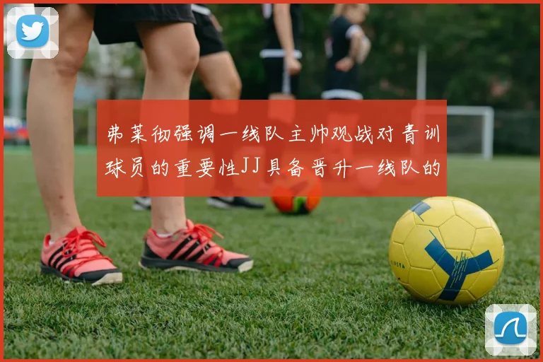 弗莱彻强调一线队主帅观战对青训球员的重要性JJ具备晋升一线队的能力