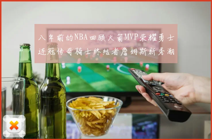八年前的NBA回顾火箭MVP荣耀勇士连冠传奇骑士终结者詹姆斯新秀潮流涌动