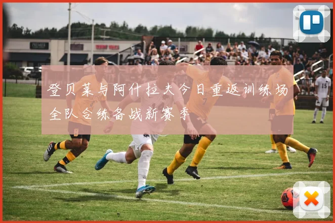 登贝莱与阿什拉夫今日重返训练场全队合练备战新赛季