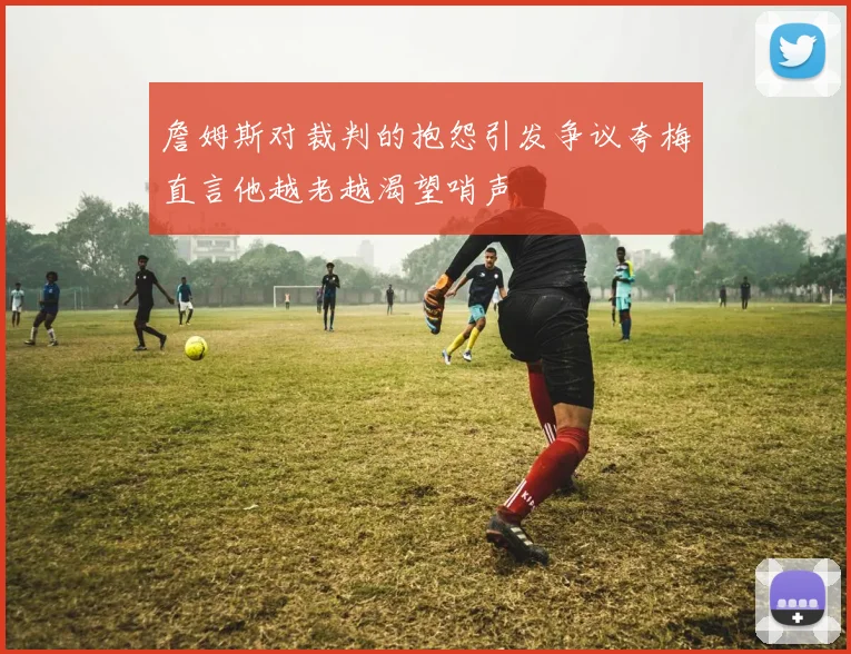 詹姆斯对裁判的抱怨引发争议夸梅直言他越老越渴望哨声