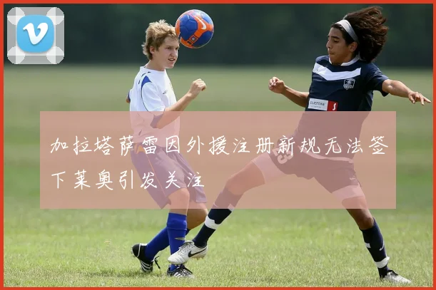加拉塔萨雷因外援注册新规无法签下莱奥引发关注