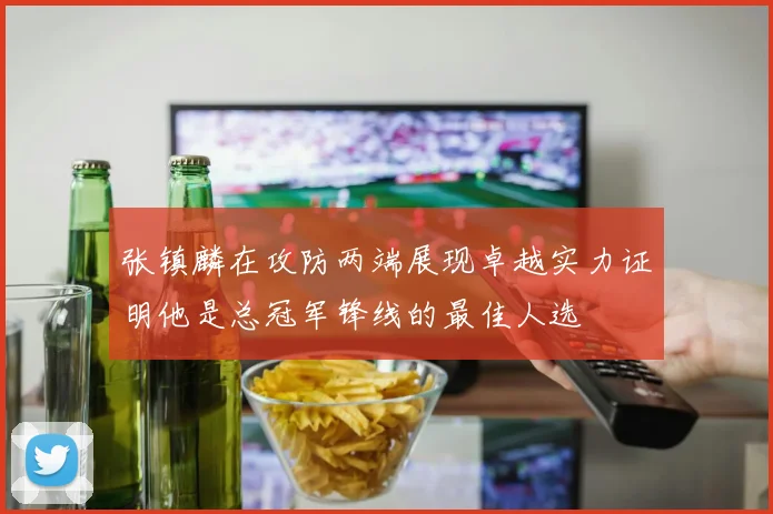 张镇麟在攻防两端展现卓越实力证明他是总冠军锋线的最佳人选