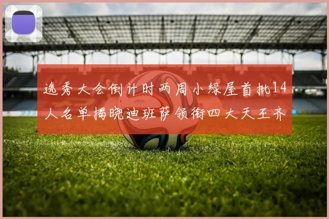选秀大会倒计时两周小绿屋首批14人名单揭晓迪班萨领衔四大天王齐聚