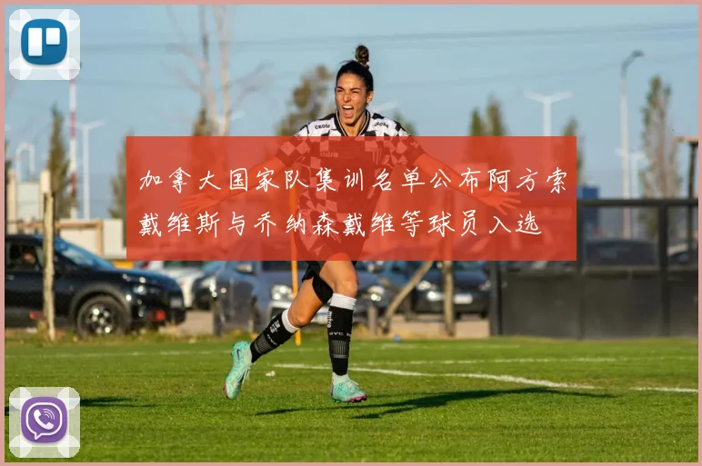 加拿大国家队集训名单公布阿方索戴维斯与乔纳森戴维等球员入选