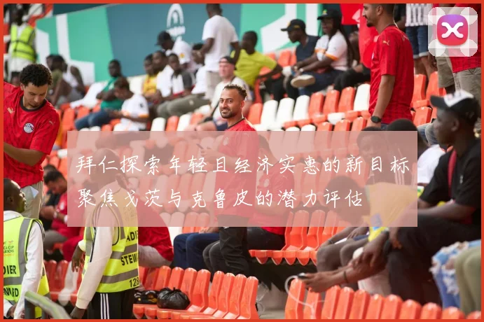 拜仁探索年轻且经济实惠的新目标聚焦戈茨与克鲁皮的潜力评估