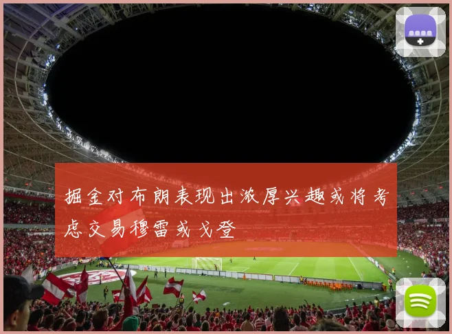 掘金对布朗表现出浓厚兴趣或将考虑交易穆雷或戈登