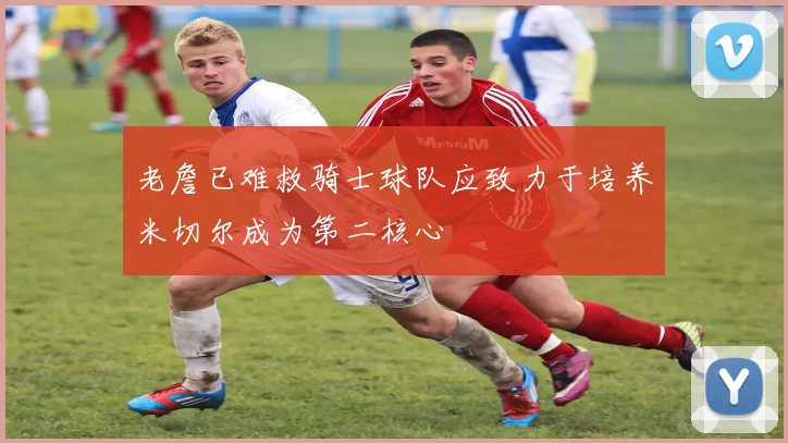 老詹已难救骑士球队应致力于培养米切尔成为第二核心